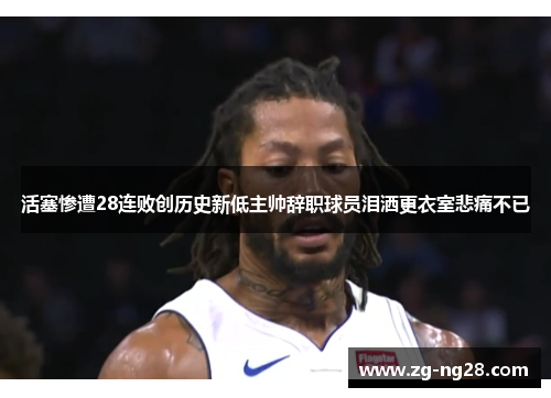 活塞惨遭28连败创历史新低主帅辞职球员泪洒更衣室悲痛不已