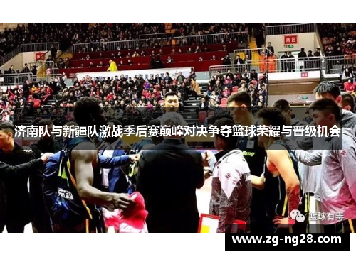 济南队与新疆队激战季后赛巅峰对决争夺篮球荣耀与晋级机会