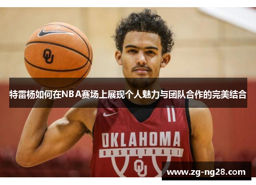 特雷杨如何在NBA赛场上展现个人魅力与团队合作的完美结合
