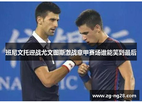 班尼文托迎战尤文图斯激战意甲赛场谁能笑到最后